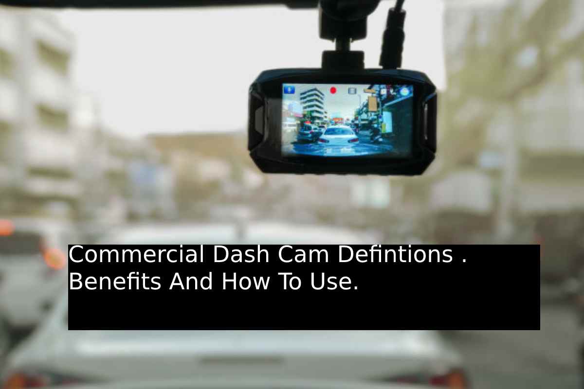 Commercial Dash Cam Defintions . Benefits And How To Use.